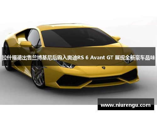 拉什福德出售兰博基尼后购入奥迪RS 6 Avant GT 展现全新豪车品味