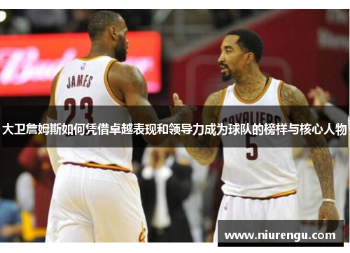 大卫詹姆斯如何凭借卓越表现和领导力成为球队的榜样与核心人物