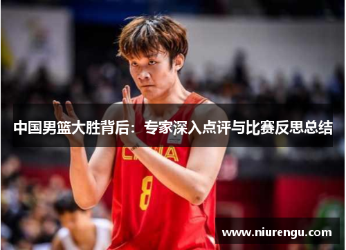 中国男篮大胜背后：专家深入点评与比赛反思总结