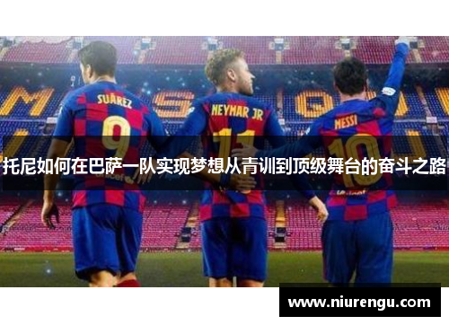 托尼如何在巴萨一队实现梦想从青训到顶级舞台的奋斗之路