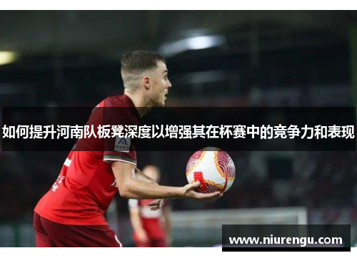 如何提升河南队板凳深度以增强其在杯赛中的竞争力和表现