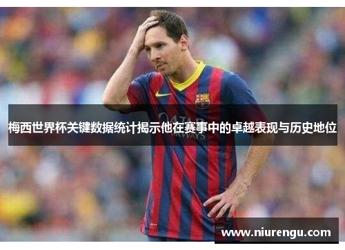 梅西世界杯关键数据统计揭示他在赛事中的卓越表现与历史地位