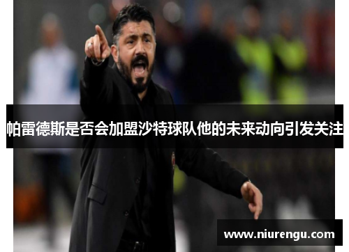 帕雷德斯是否会加盟沙特球队他的未来动向引发关注