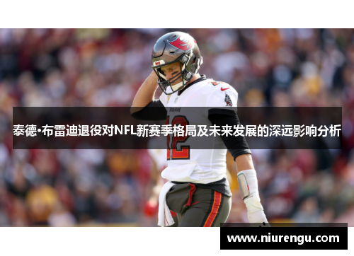 泰德·布雷迪退役对NFL新赛季格局及未来发展的深远影响分析
