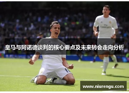 皇马与阿诺德谈判的核心要点及未来转会走向分析