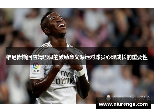 维尼修斯回应姆巴佩的鼓励意义深远对球员心理成长的重要性