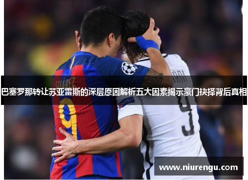 巴塞罗那转让苏亚雷斯的深层原因解析五大因素揭示豪门抉择背后真相 巴塞罗那转让苏亚雷斯的深层原因解析五大因素揭示豪门抉择背后真相
