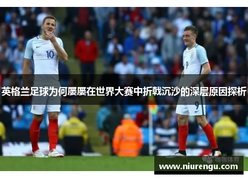 英格兰足球为何屡屡在世界大赛中折戟沉沙的深层原因探析
