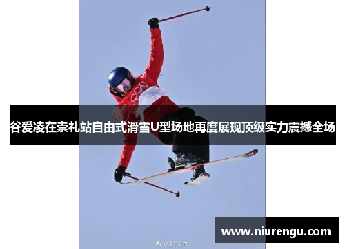 谷爱凌在崇礼站自由式滑雪U型场地再度展现顶级实力震撼全场