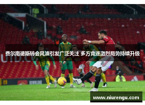 费尔南德斯转会风波引发广泛关注 多方竞逐激烈局势持续升级 费尔南德斯转会风波引发广泛关注 多方竞逐激烈局势持续升级