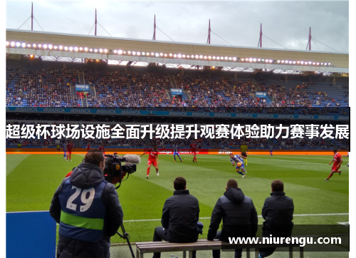 超级杯球场设施全面升级提升观赛体验助力赛事发展