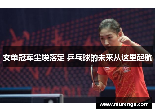 女单冠军尘埃落定 乒乓球的未来从这里起航 女单冠军尘埃落定 乒乓球的未来从这里起航