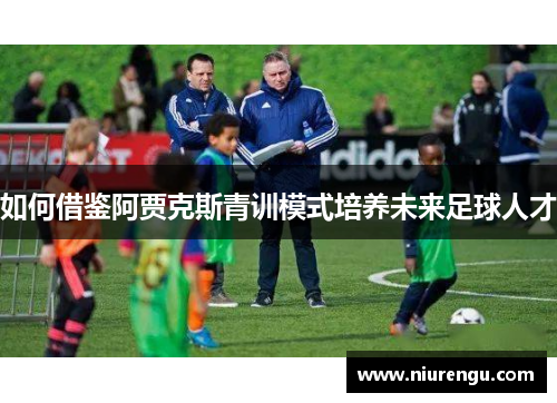 如何借鉴阿贾克斯青训模式培养未来足球人才